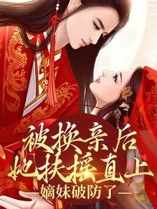 被换亲后她扶摇直上，嫡妹破防了(夏明嫣夏明月)章节9-12剧情解析_夏明嫣夏明月故事情节内容免费版
