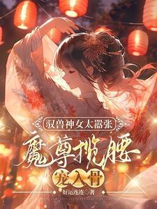 主角叶九璃小说免费阅读_驭兽神女太嚣张，魔尊揽腰宠入骨全文在线