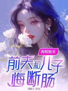 离婚独美，前夫和儿子悔断肠(林清欢谢如欣)章节1-4剧情解析_林清欢谢如欣故事情节内容免费版